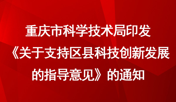 重慶市科學技術局印發《關于支持區縣科技創新發展的指導意見》的通知