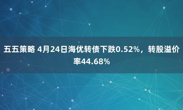 五五策略 4月24日海优转债下跌0.52%，转股溢价率44.68%