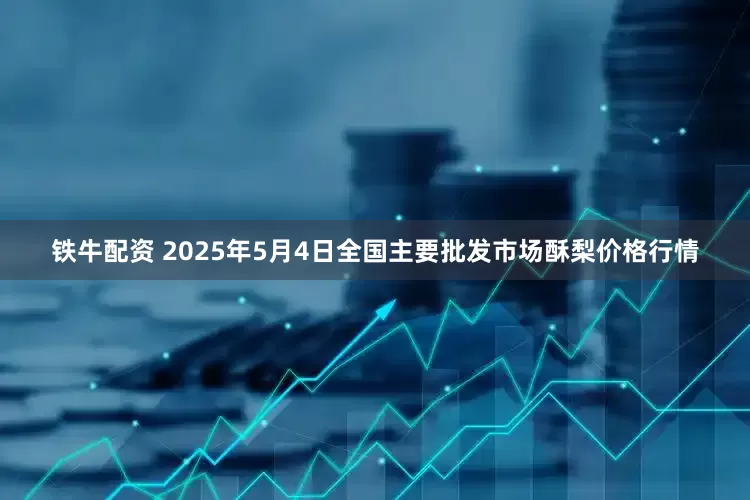铁牛配资 2025年5月4日全国主要批发市场酥梨价格行情