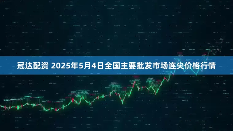 冠达配资 2025年5月4日全国主要批发市场连尖价格行情