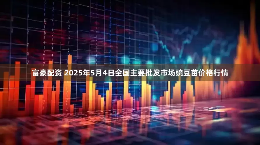 富豪配资 2025年5月4日全国主要批发市场豌豆苗价格行情