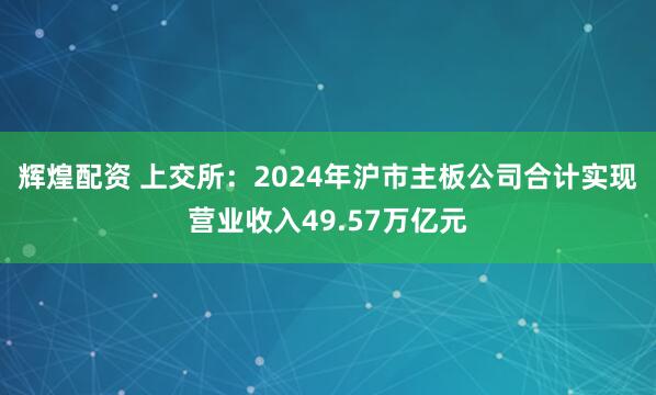 辉煌配资 上交所：2024年沪市主板公司合计实现营业收入49.57万亿元