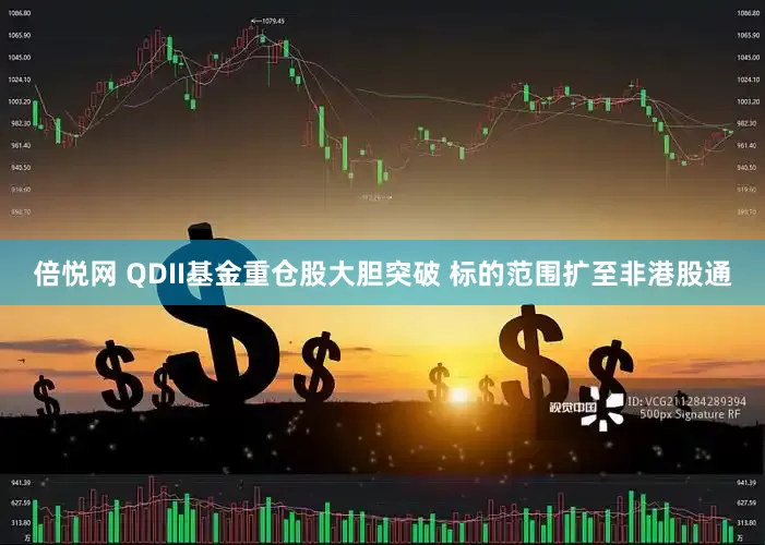 倍悦网 QDII基金重仓股大胆突破 标的范围扩至非港股通