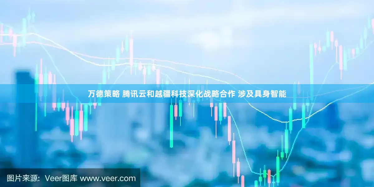 万德策略 腾讯云和越疆科技深化战略合作 涉及具身智能