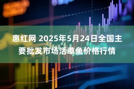 惠红网 2025年5月24日全国主要批发市场活草鱼价格行情