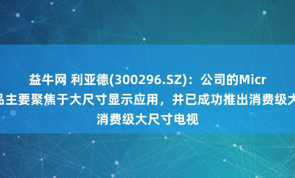 益牛网 利亚德(300296.SZ)：公司的Micro LED产品主要聚焦于大尺寸显示应用，并已成功推出消费级大尺寸电视
