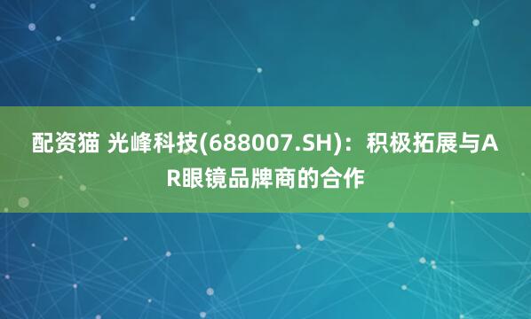 配资猫 光峰科技(688007.SH)：积极拓展与AR眼镜品牌商的合作