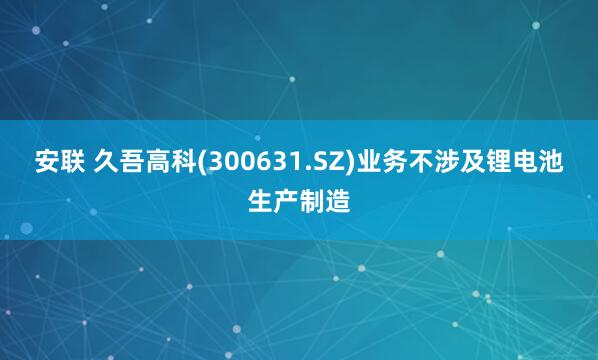 安联 久吾高科(300631.SZ)业务不涉及锂电池生产制造
