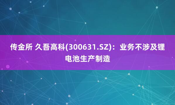 传金所 久吾高科(300631.SZ)：业务不涉及锂电池生产制造