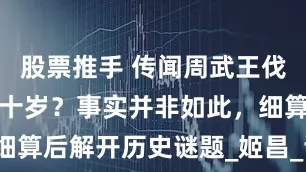 股票推手 传闻周武王伐纣时已经九十岁？事实并非如此，细算后解开历史谜题_姬昌_诸侯_暴政
