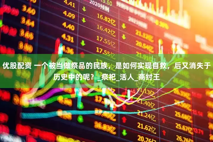 优股配资 一个被当做祭品的民族，是如何实现自救，后又消失于历史中的呢？_祭祀_活人_商纣王