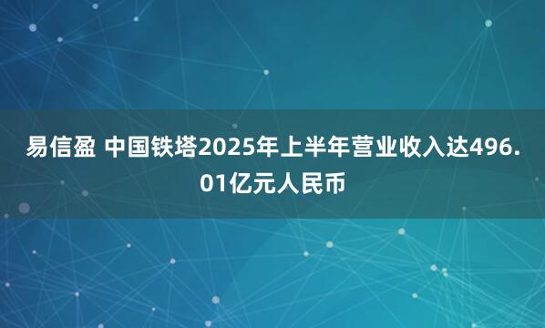 易信盈 中国铁塔2025年上半年营业收入达496.01亿元人民币