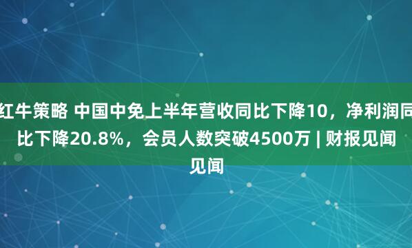 红牛策略 中国中免上半年营收同比下降10，净利润同比下降20.8%，会员人数突破4500万 | 财报见闻