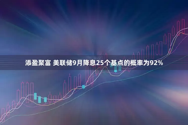 添盈聚富 美联储9月降息25个基点的概率为92%