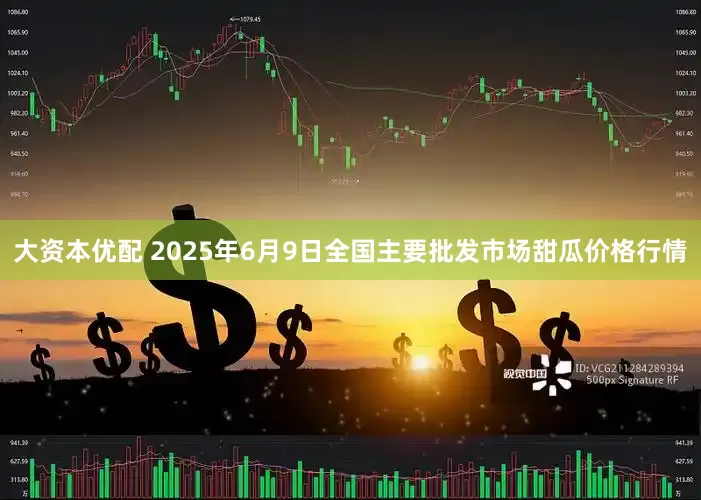 大资本优配 2025年6月9日全国主要批发市场甜瓜价格行情