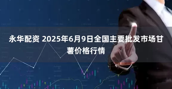 永华配资 2025年6月9日全国主要批发市场甘薯价格行情