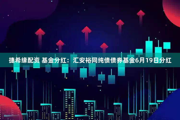 捷希缘配资 基金分红：汇安裕同纯债债券基金6月19日分红