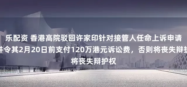 乐配资 香港高院驳回许家印针对接管人任命上诉申请，并令其2月20日前支付120万港元诉讼费，否则将丧失辩护权