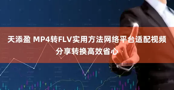 天添盈 MP4转FLV实用方法网络平台适配视频分享转换高效省心