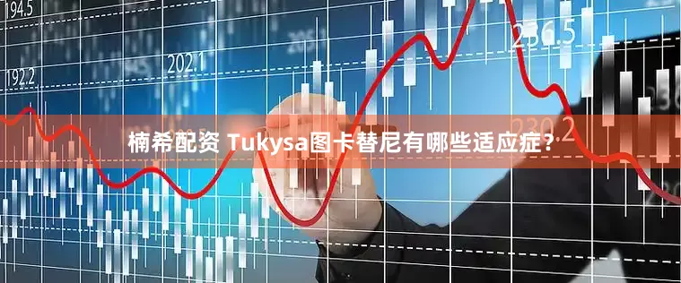 楠希配资 Tukysa图卡替尼有哪些适应症？