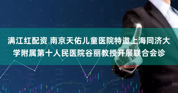 满江红配资 南京天佑儿童医院特邀上海同济大学附属第十人民医院谷丽教授开展联合会诊