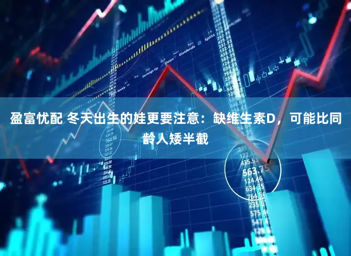 盈富忧配 冬天出生的娃更要注意：缺维生素D，可能比同龄人矮半截