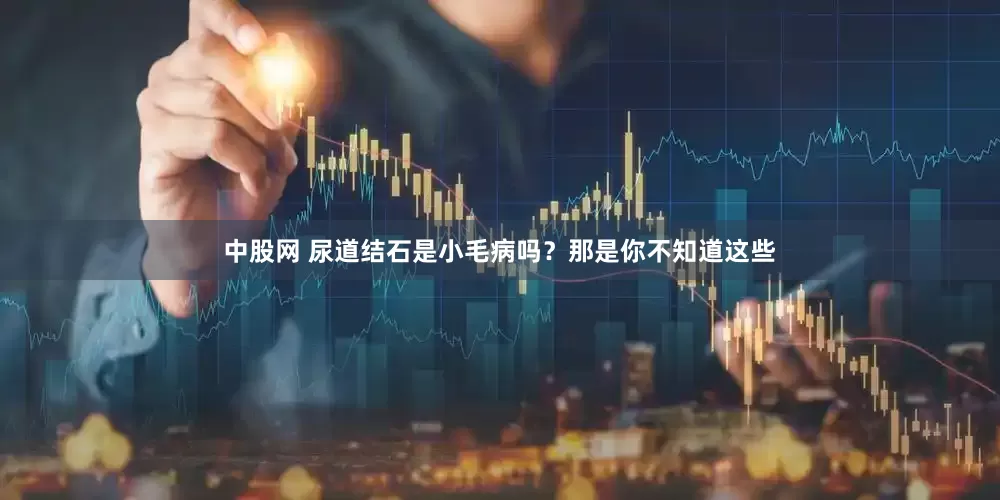 中股网 尿道结石是小毛病吗？那是你不知道这些