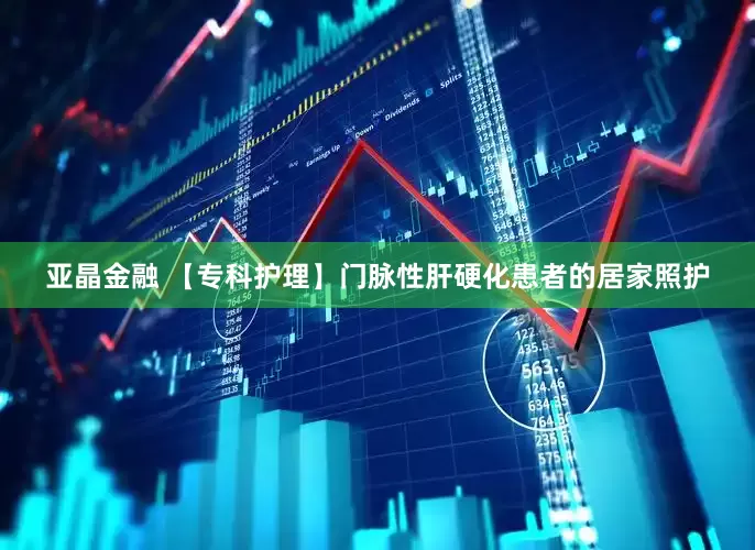 亚晶金融 【专科护理】门脉性肝硬化患者的居家照护