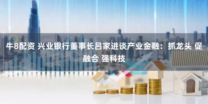 牛8配资 兴业银行董事长吕家进谈产业金融：抓龙头 促融合 强科技