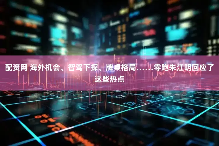 配资网 海外机会、智驾下探、牌桌格局……零跑朱江明回应了这些热点